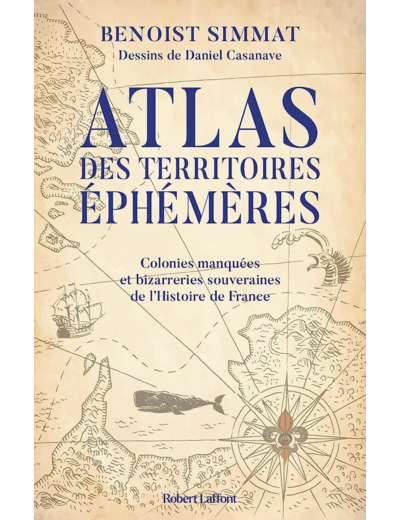 ATLAS DES TERRITOIRES EPHEMERES-COLONIES MANQUEES ET BIZARRERIES SOUVERAINES DE L'HISTOIRE DE FRANCE