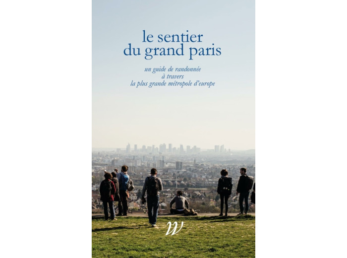 LE SENTIER DU GRAND PARIS - 600 KM D'HISTOIRES A TRAVERS LA PLUS GRANDE METROPOLE D'EUROPE