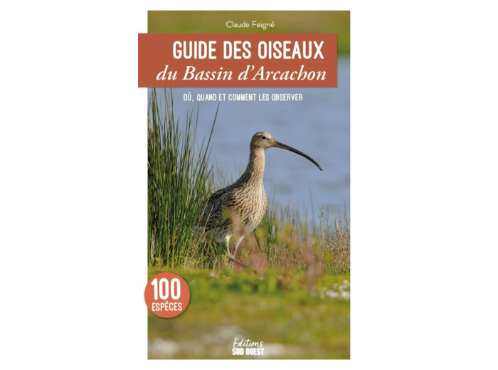 GUIDE DES OISEAUX DU BASSIN D'ARCACHON - 100 ESPECES A DECOUVRIR - LES LIEUX OU LES OBSERVER