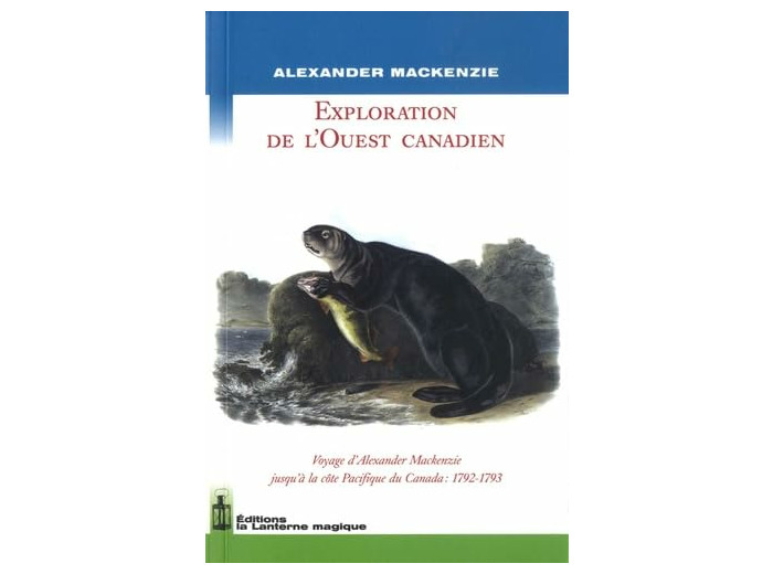 EXPLORATION DE L'OUEST CANADIEN. VOYAGE D'ALEXANDER MACKENZIE JUSQU'A LA COTE PACIFIQUE DU C.