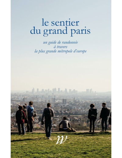 LE SENTIER DU GRAND PARIS - 600 KM D'HISTOIRES A TRAVERS LA PLUS GRANDE METROPOLE D'EUROPE