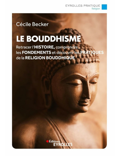 LE BOUDDHISME - RETRACER L'HISTOIRE, COMPRENDRE LES FONDEMENTS ET DECOUVRIR LES PRATIQUES DE LA RELI