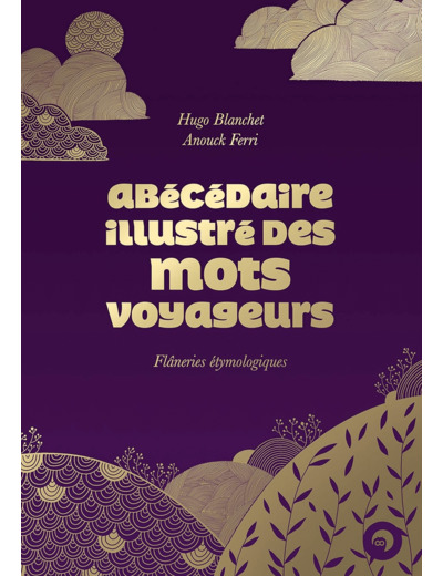 ABECEDAIRE ILLUSTRE DES MOTS VOYAGEURS - FLANERIES ETYMOLOGIQUES